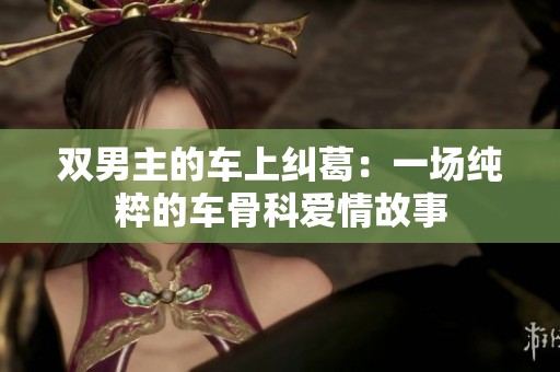 双男主的车上纠葛：一场纯粹的车骨科爱情故事