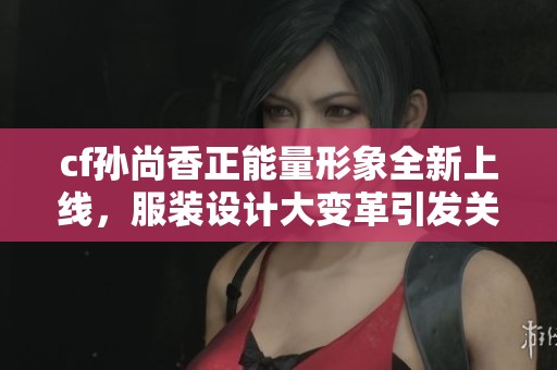 cf孙尚香正能量形象全新上线，服装设计大变革引发关注