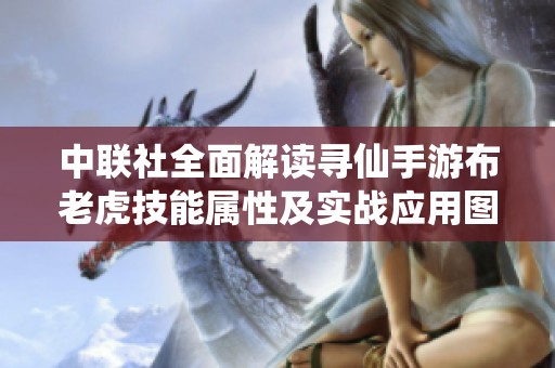 中联社全面解读寻仙手游布老虎技能属性及实战应用图鉴