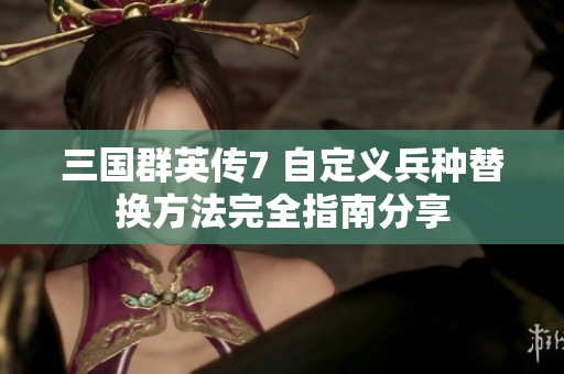 三国群英传7 自定义兵种替换方法完全指南分享