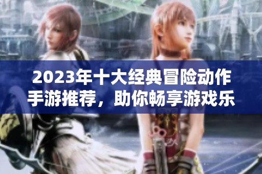 2023年十大经典冒险动作手游推荐，助你畅享游戏乐趣