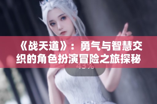 《战天道》：勇气与智慧交织的角色扮演冒险之旅探秘