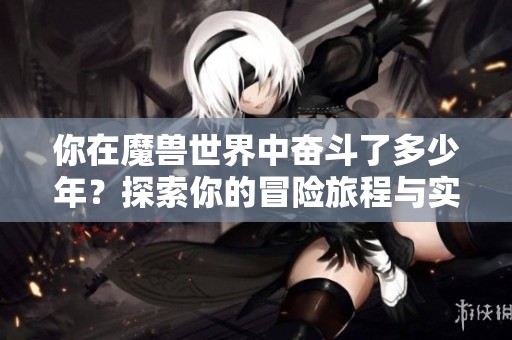 你在魔兽世界中奋斗了多少年？探索你的冒险旅程与实物地图
