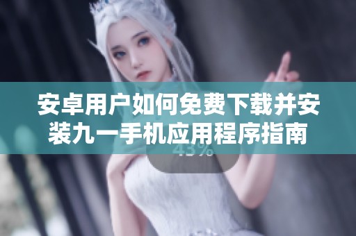 安卓用户如何免费下载并安装九一手机应用程序指南