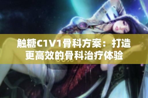 触糖C1V1骨科方案：打造更高效的骨科治疗体验