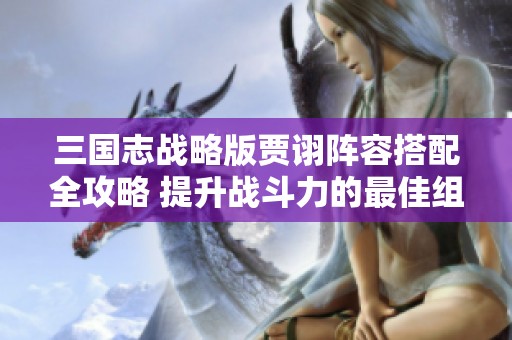 三国志战略版贾诩阵容搭配全攻略 提升战斗力的最佳组合方法