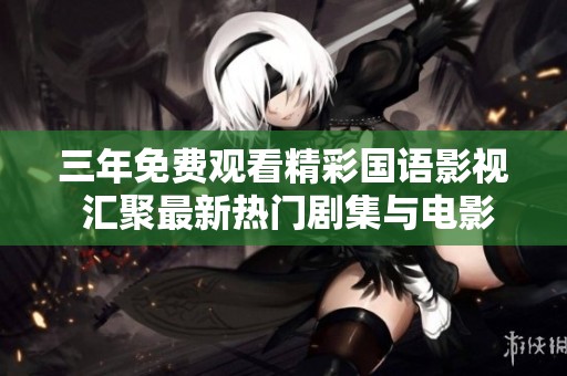 三年免费观看精彩国语影视 汇聚最新热门剧集与电影