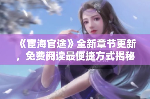 《宦海官途》全新章节更新，免费阅读最便捷方式揭秘