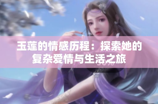 玉莲的情感历程：探索她的复杂爱情与生活之旅