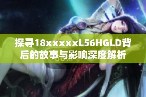 探寻18xxxxxL56HGLD背后的故事与影响深度解析