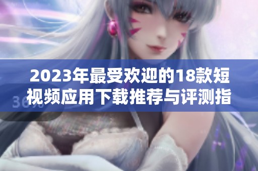 2023年最受欢迎的18款短视频应用下载推荐与评测指南