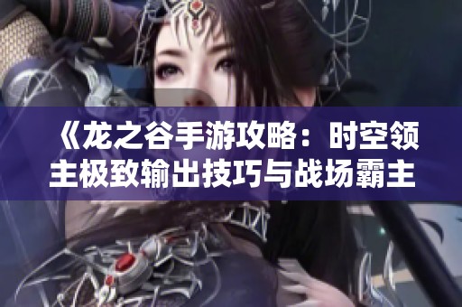 《龙之谷手游攻略：时空领主极致输出技巧与战场霸主心得全面解析》