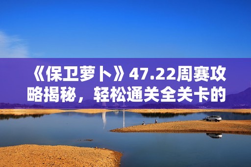 《保卫萝卜》47.22周赛攻略揭秘，轻松通关全关卡的详细指南