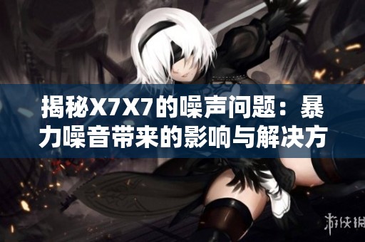 揭秘X7X7的噪声问题：暴力噪音带来的影响与解决方案