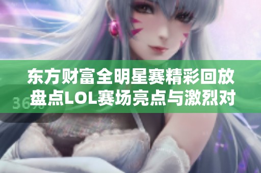 东方财富全明星赛精彩回放 盘点LOL赛场亮点与激烈对决