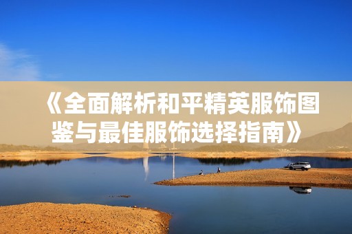 《全面解析和平精英服饰图鉴与最佳服饰选择指南》