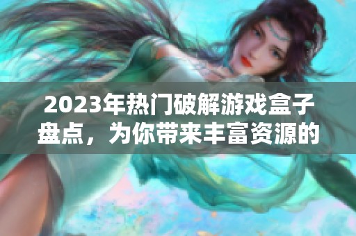 2023年热门破解游戏盒子盘点，为你带来丰富资源的游戏体验