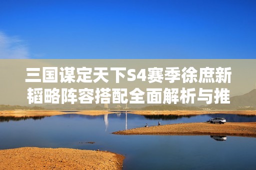 三国谋定天下S4赛季徐庶新韬略阵容搭配全面解析与推荐