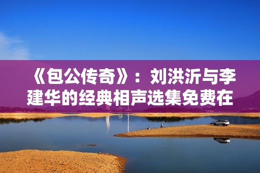 《包公传奇》：刘洪沂与李建华的经典相声选集免费在线收听