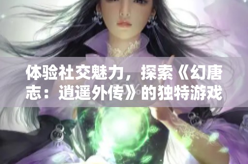 体验社交魅力，探索《幻唐志：逍遥外传》的独特游戏玩法精髓