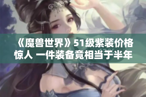 《魔兽世界》51级紫装价格惊人 一件装备竟相当于半年游戏卡