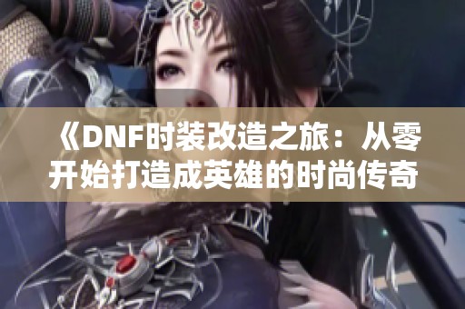 《DNF时装改造之旅：从零开始打造成英雄的时尚传奇》