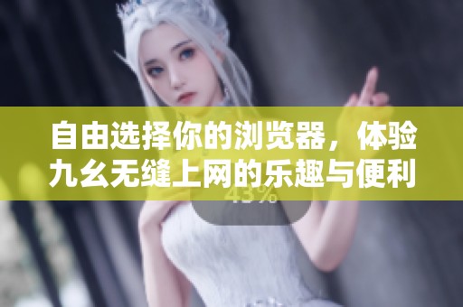 自由选择你的浏览器，体验九幺无缝上网的乐趣与便利