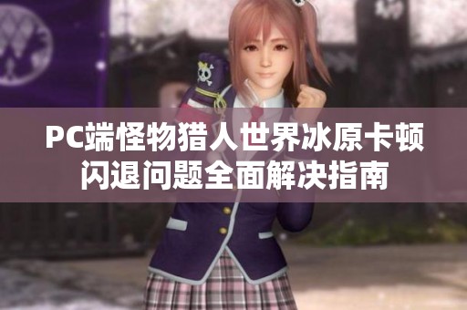 PC端怪物猎人世界冰原卡顿闪退问题全面解决指南