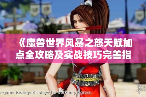 《魔兽世界风暴之怒天赋加点全攻略及实战技巧完善指南》