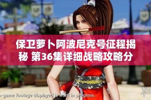 保卫萝卜阿波尼克号征程揭秘 第36集详细战略攻略分享与解读