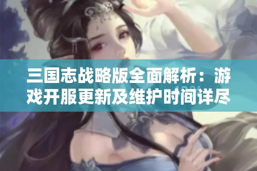 三国志战略版全面解析：游戏开服更新及维护时间详尽汇总