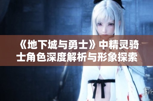 《地下城与勇士》中精灵骑士角色深度解析与形象探索