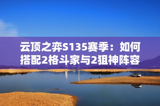 云顶之弈S135赛季：如何搭配2格斗家与2狙神阵容攻略