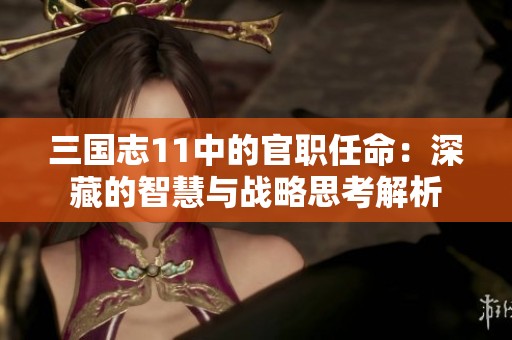 三国志11中的官职任命：深藏的智慧与战略思考解析