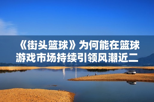《街头篮球》为何能在篮球游戏市场持续引领风潮近二十年