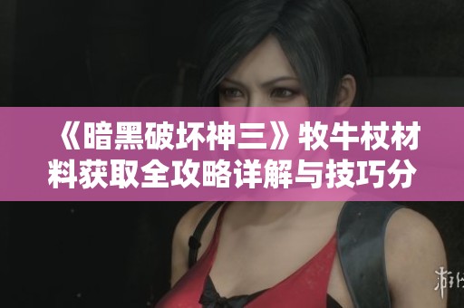 《暗黑破坏神三》牧牛杖材料获取全攻略详解与技巧分享