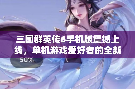 三国群英传6手机版震撼上线，单机游戏爱好者的全新选择引发热议