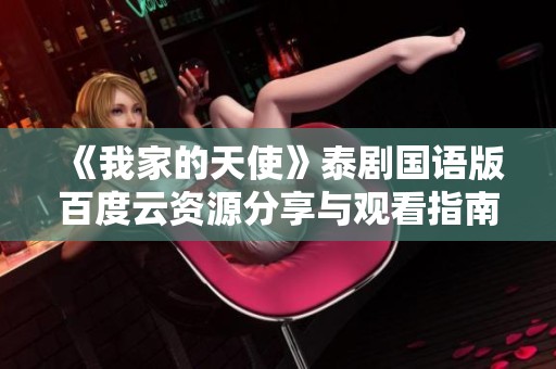 《我家的天使》泰剧国语版百度云资源分享与观看指南