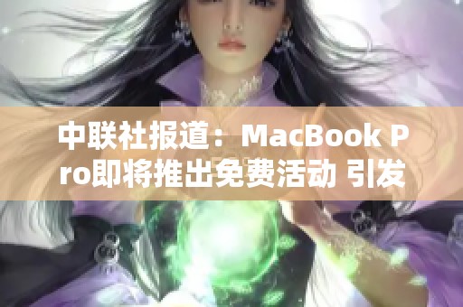 中联社报道：MacBook Pro即将推出免费活动 引发社会广泛关注