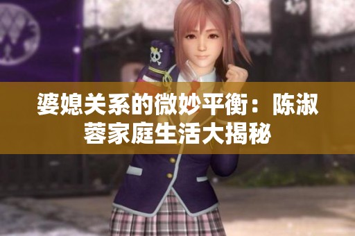 婆媳关系的微妙平衡：陈淑蓉家庭生活大揭秘