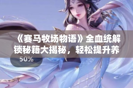 《赛马牧场物语》全血统解锁秘籍大揭秘，轻松提升养马技巧