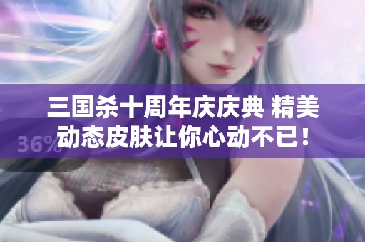 三国杀十周年庆庆典 精美动态皮肤让你心动不已！