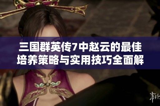 三国群英传7中赵云的最佳培养策略与实用技巧全面解析