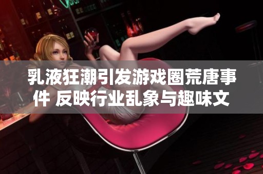 乳液狂潮引发游戏圈荒唐事件 反映行业乱象与趣味文化