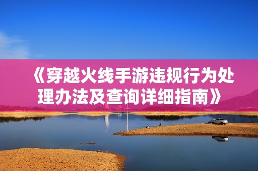 《穿越火线手游违规行为处理办法及查询详细指南》