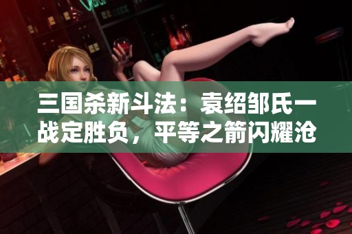三国杀新斗法：袁绍邹氏一战定胜负，平等之箭闪耀沧州