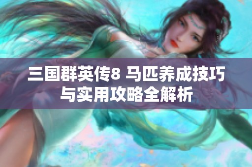 三国群英传8 马匹养成技巧与实用攻略全解析