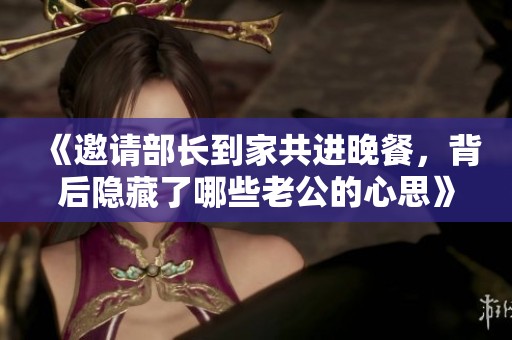《邀请部长到家共进晚餐，背后隐藏了哪些老公的心思》