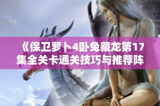 《保卫萝卜4卧兔藏龙第17集全关卡通关技巧与推荐阵容详解》