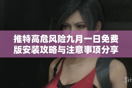 推特高危风险九月一日免费版安装攻略与注意事项分享